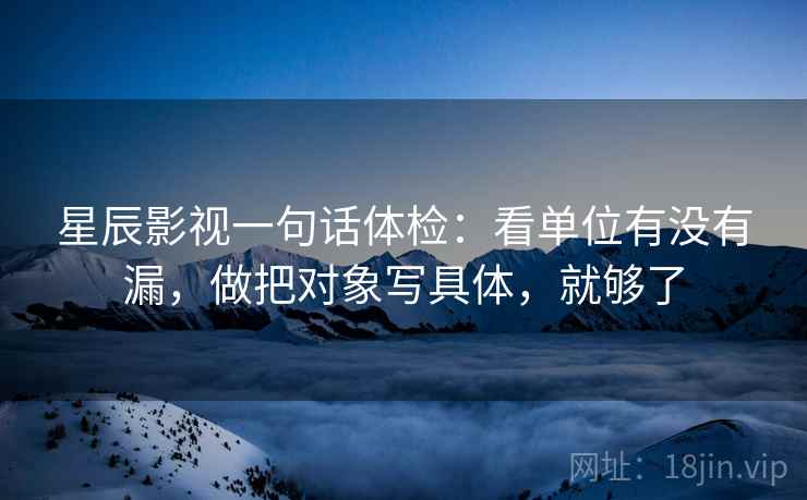 星辰影视一句话体检：看单位有没有漏，做把对象写具体，就够了