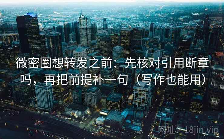 微密圈想转发之前：先核对引用断章吗，再把前提补一句（写作也能用）