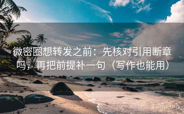 微密圈想转发之前：先核对引用断章吗，再把前提补一句（写作也能用）