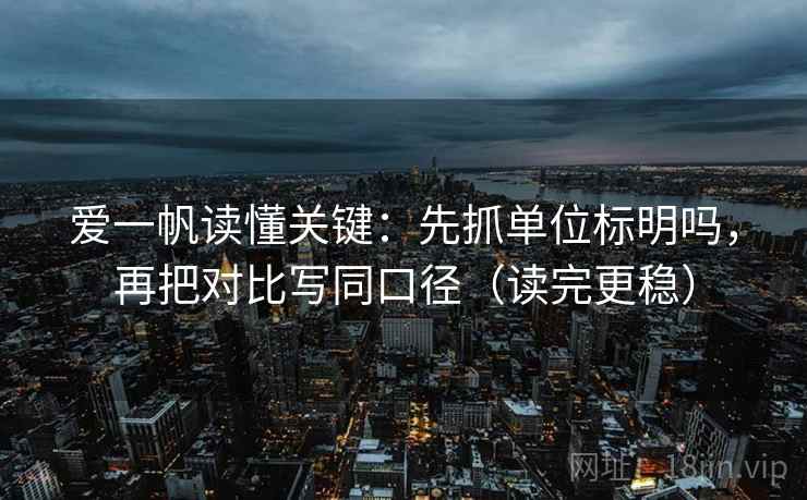 爱一帆读懂关键：先抓单位标明吗，再把对比写同口径（读完更稳）