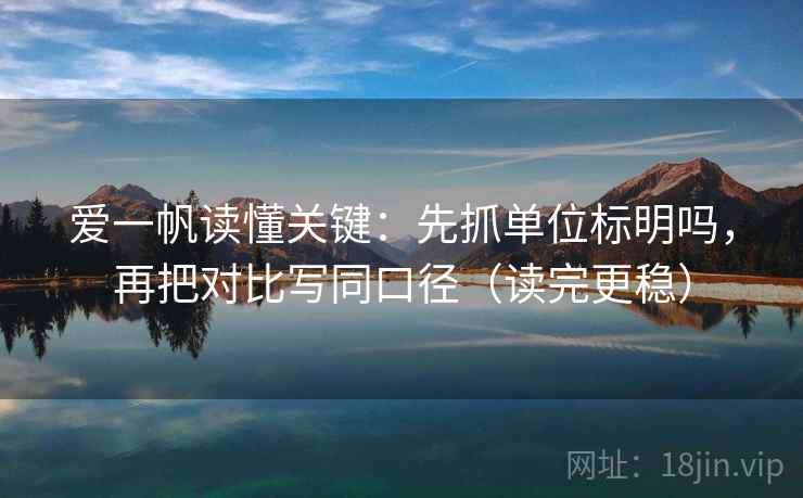 爱一帆读懂关键：先抓单位标明吗，再把对比写同口径（读完更稳）