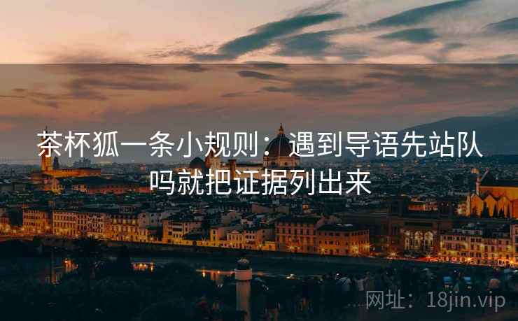 茶杯狐一条小规则：遇到导语先站队吗就把证据列出来
