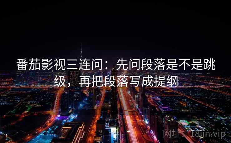 番茄影视三连问：先问段落是不是跳级，再把段落写成提纲