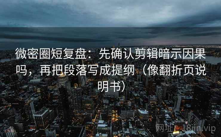 微密圈短复盘：先确认剪辑暗示因果吗，再把段落写成提纲（像翻折页说明书）