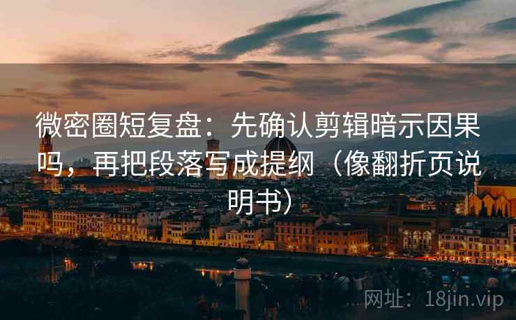 微密圈短复盘：先确认剪辑暗示因果吗，再把段落写成提纲（像翻折页说明书）