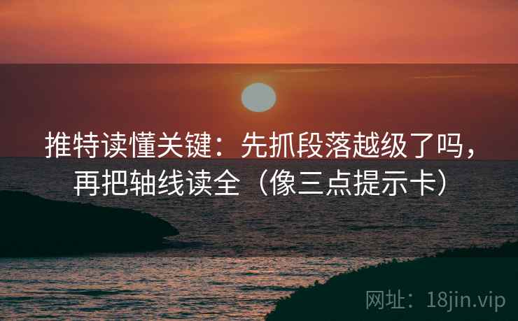 推特读懂关键：先抓段落越级了吗，再把轴线读全（像三点提示卡）