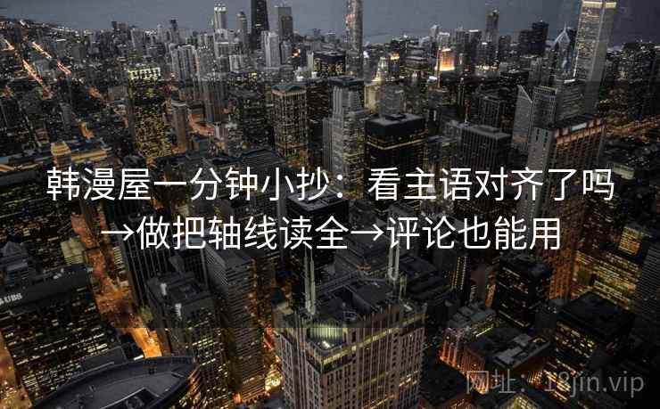 韩漫屋一分钟小抄：看主语对齐了吗→做把轴线读全→评论也能用