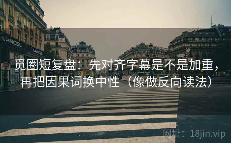 觅圈短复盘：先对齐字幕是不是加重，再把因果词换中性（像做反向读法）