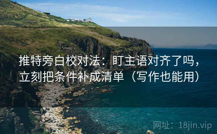 推特旁白校对法：盯主语对齐了吗，立刻把条件补成清单（写作也能用）