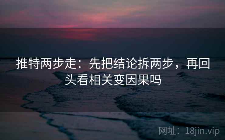 推特两步走：先把结论拆两步，再回头看相关变因果吗