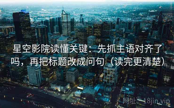 星空影院读懂关键：先抓主语对齐了吗，再把标题改成问句（读完更清楚）