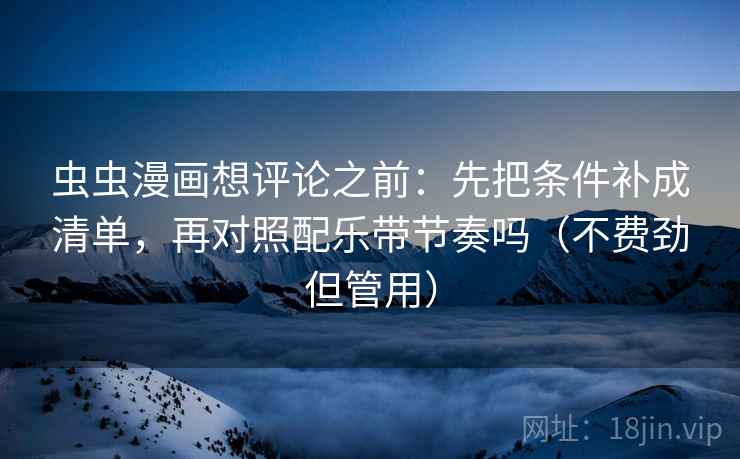 虫虫漫画想评论之前：先把条件补成清单，再对照配乐带节奏吗（不费劲但管用）