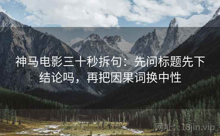 神马电影三十秒拆句：先问标题先下结论吗，再把因果词换中性