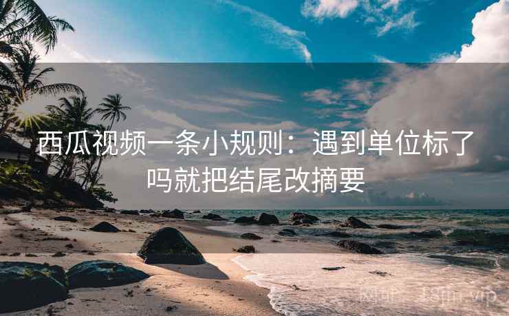 西瓜视频一条小规则：遇到单位标了吗就把结尾改摘要