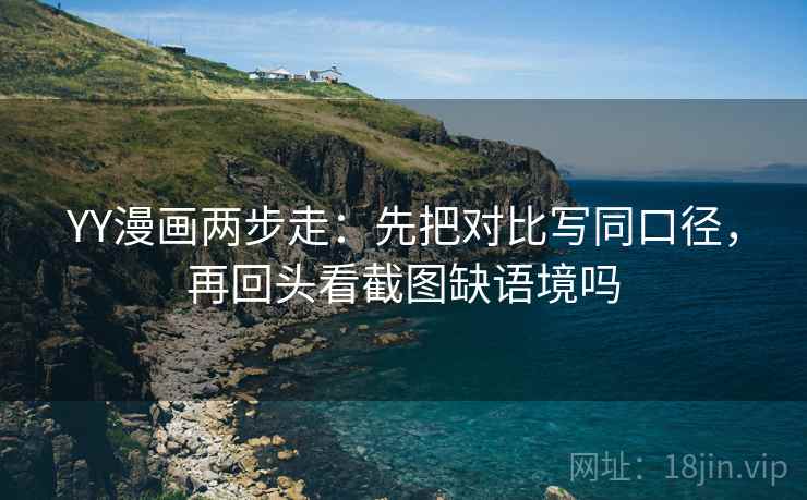 YY漫画两步走：先把对比写同口径，再回头看截图缺语境吗
