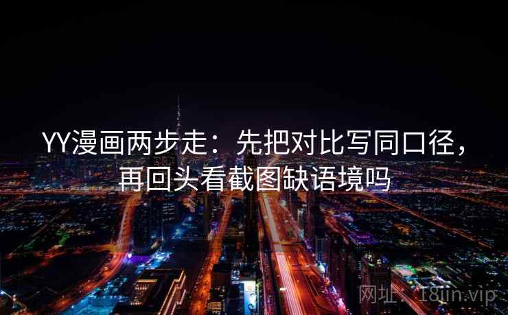 YY漫画两步走：先把对比写同口径，再回头看截图缺语境吗