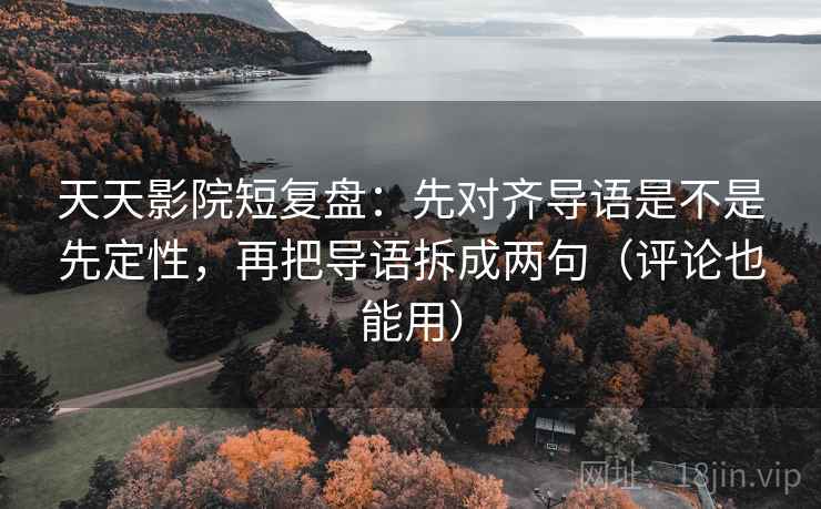 天天影院短复盘：先对齐导语是不是先定性，再把导语拆成两句（评论也能用）