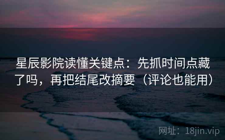 星辰影院读懂关键点：先抓时间点藏了吗，再把结尾改摘要（评论也能用）