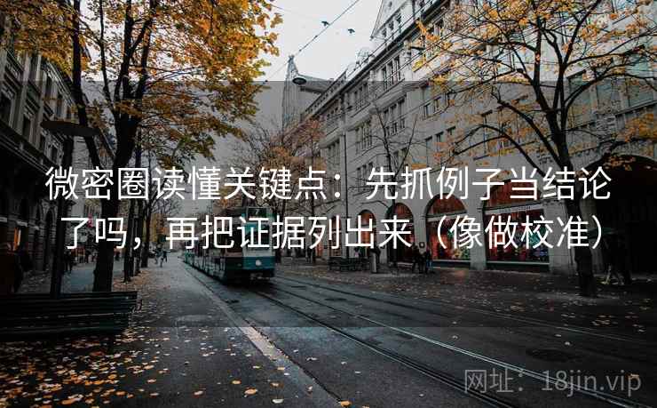 微密圈读懂关键点：先抓例子当结论了吗，再把证据列出来（像做校准）