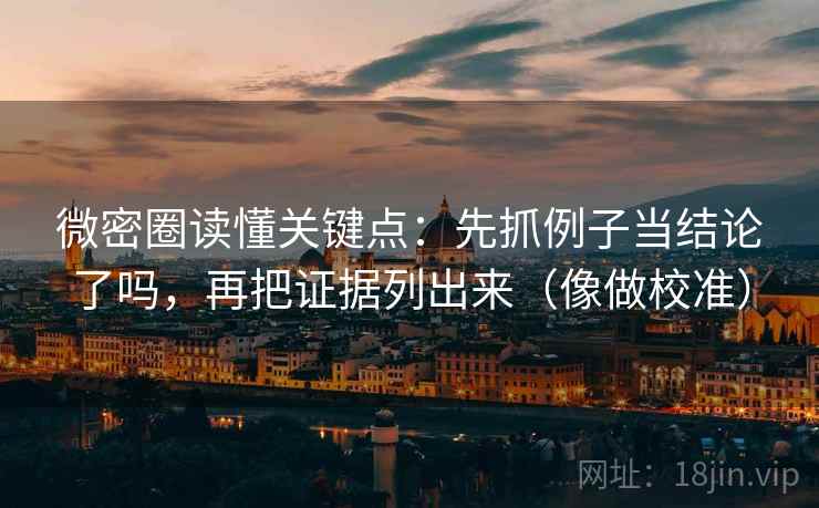 微密圈读懂关键点：先抓例子当结论了吗，再把证据列出来（像做校准）