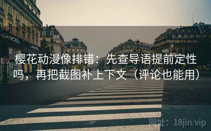 樱花动漫像排错：先查导语提前定性吗，再把截图补上下文（评论也能用）