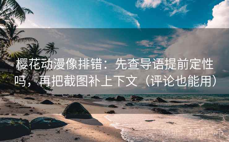 樱花动漫像排错：先查导语提前定性吗，再把截图补上下文（评论也能用）