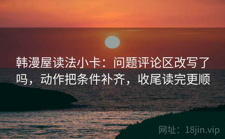 韩漫屋读法小卡：问题评论区改写了吗，动作把条件补齐，收尾读完更顺