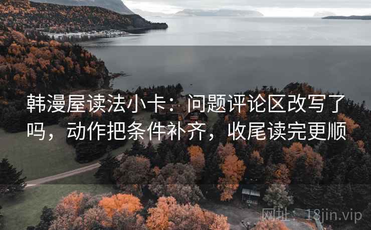 韩漫屋读法小卡：问题评论区改写了吗，动作把条件补齐，收尾读完更顺
