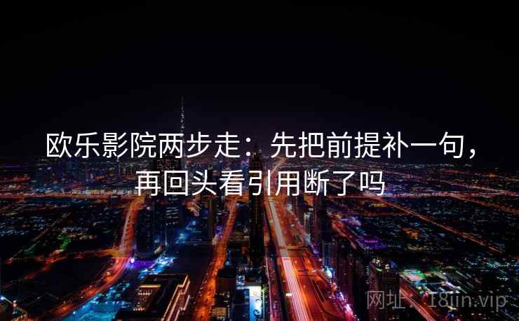 欧乐影院两步走：先把前提补一句，再回头看引用断了吗