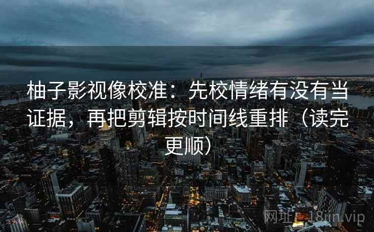 柚子影视像校准：先校情绪有没有当证据，再把剪辑按时间线重排（读完更顺）