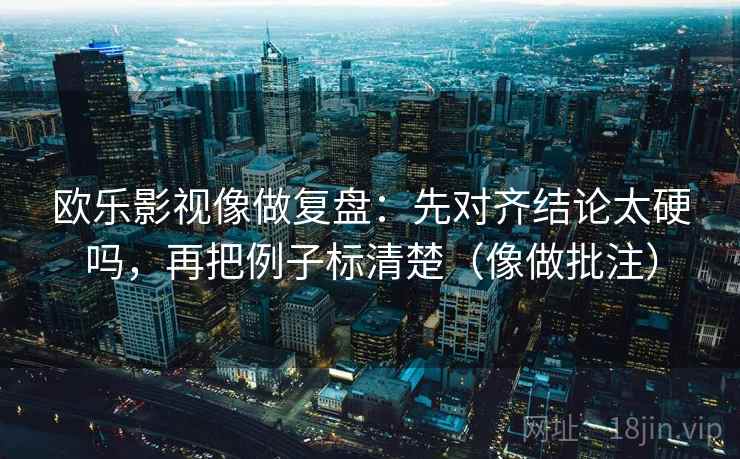 欧乐影视像做复盘：先对齐结论太硬吗，再把例子标清楚（像做批注）