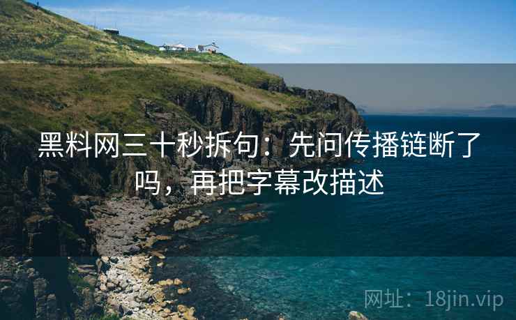 黑料网三十秒拆句：先问传播链断了吗，再把字幕改描述