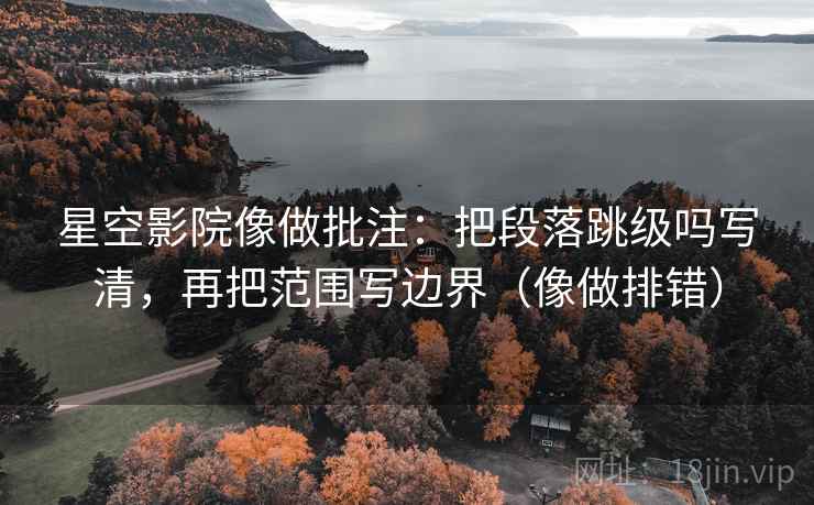 星空影院像做批注：把段落跳级吗写清，再把范围写边界（像做排错）