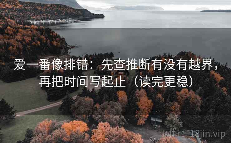 爱一番像排错：先查推断有没有越界，再把时间写起止（读完更稳）