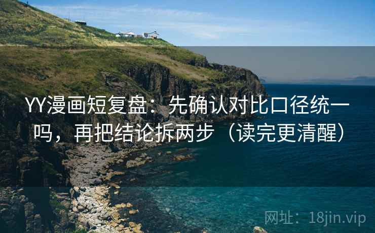 YY漫画短复盘：先确认对比口径统一吗，再把结论拆两步（读完更清醒）