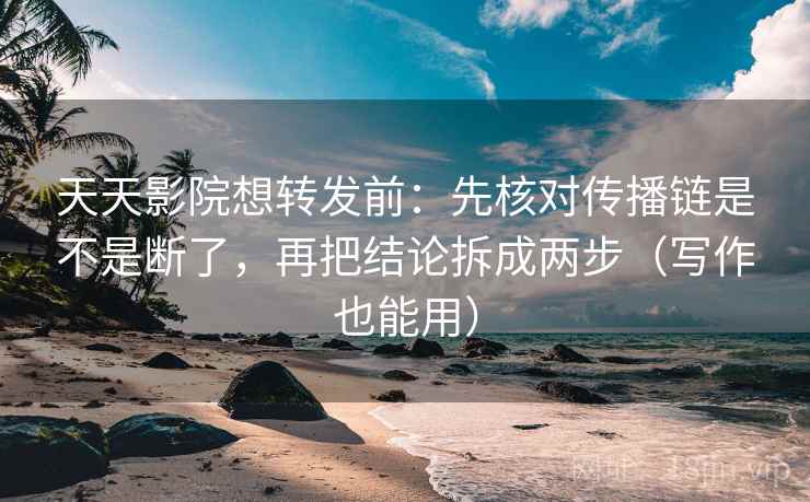 天天影院想转发前：先核对传播链是不是断了，再把结论拆成两步（写作也能用）