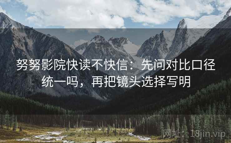 努努影院快读不快信：先问对比口径统一吗，再把镜头选择写明