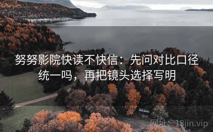 努努影院快读不快信：先问对比口径统一吗，再把镜头选择写明