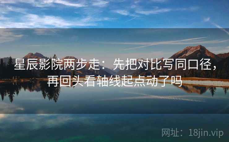 星辰影院两步走：先把对比写同口径，再回头看轴线起点动了吗