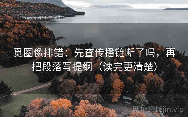 觅圈像排错：先查传播链断了吗，再把段落写提纲（读完更清楚）