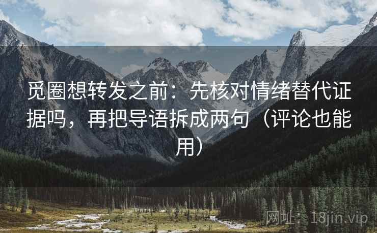 觅圈想转发之前：先核对情绪替代证据吗，再把导语拆成两句（评论也能用）