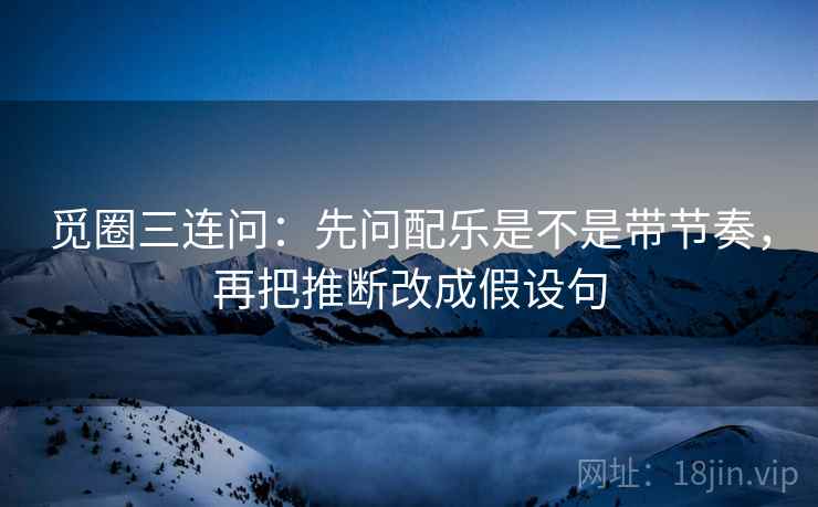 觅圈三连问：先问配乐是不是带节奏，再把推断改成假设句