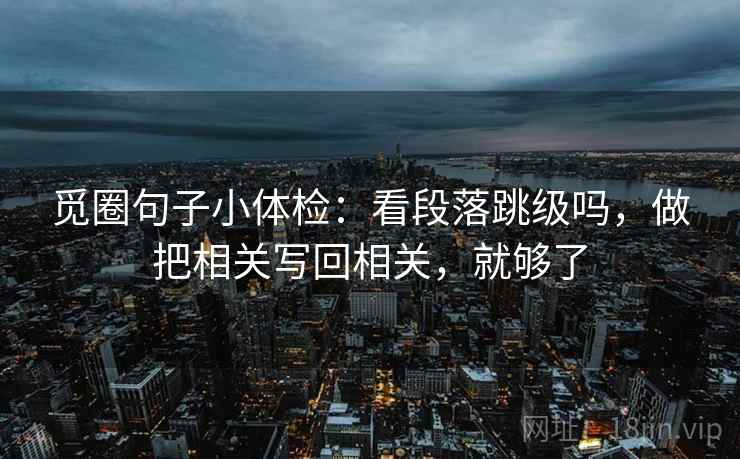 觅圈句子小体检：看段落跳级吗，做把相关写回相关，就够了