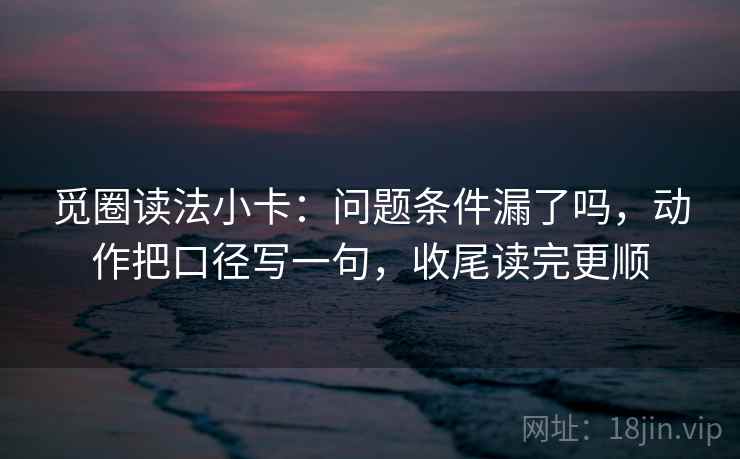 觅圈读法小卡：问题条件漏了吗，动作把口径写一句，收尾读完更顺
