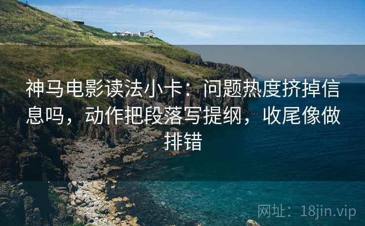 神马电影读法小卡：问题热度挤掉信息吗，动作把段落写提纲，收尾像做排错