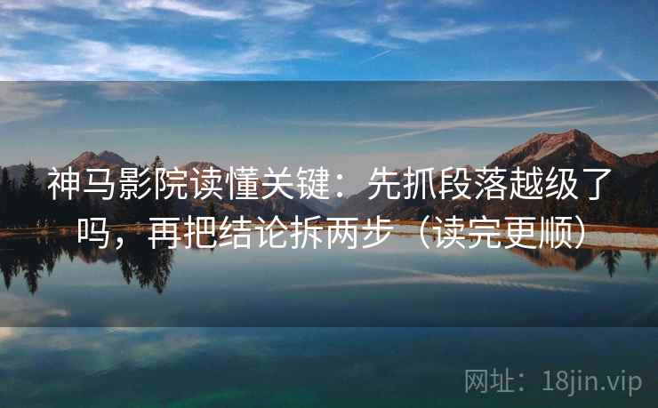 神马影院读懂关键：先抓段落越级了吗，再把结论拆两步（读完更顺）