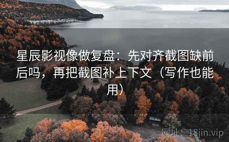 星辰影视像做复盘：先对齐截图缺前后吗，再把截图补上下文（写作也能用）