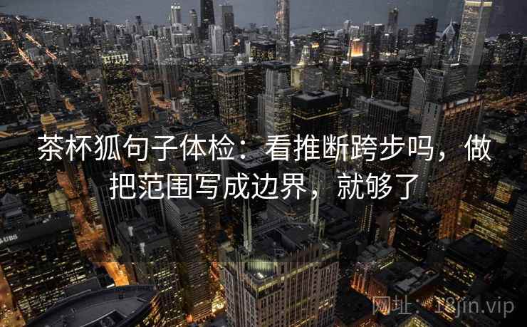 茶杯狐句子体检：看推断跨步吗，做把范围写成边界，就够了