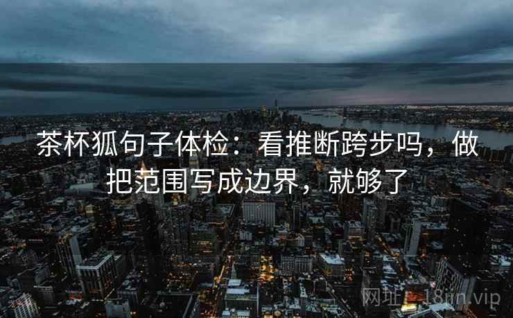 茶杯狐句子体检：看推断跨步吗，做把范围写成边界，就够了