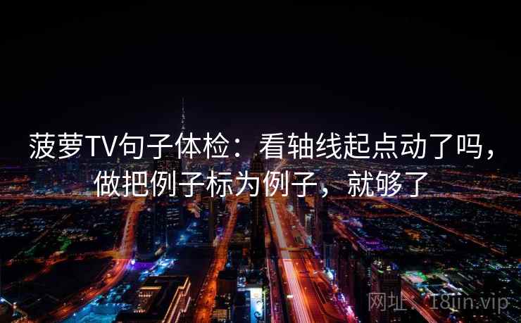 菠萝TV句子体检：看轴线起点动了吗，做把例子标为例子，就够了